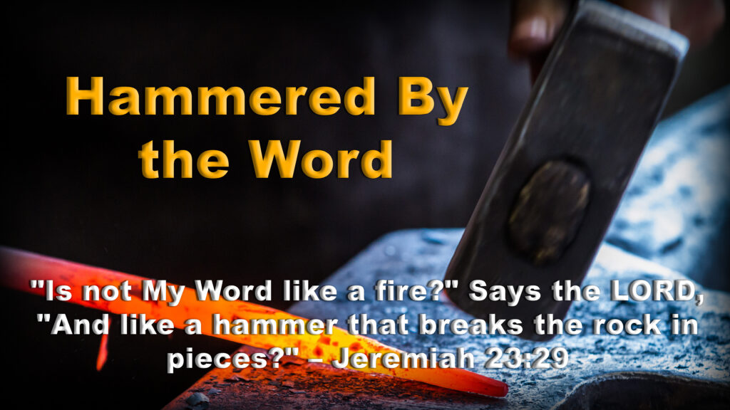 "Is not My Word like a fire?" Says the LORD, "And like a hammer that breaks the rock in pieces?" – Jeremiah 23:29